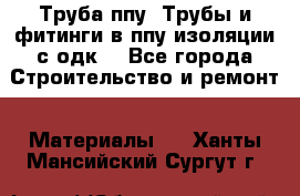 Труба ппу. Трубы и фитинги в ппу изоляции с одк. - Все города Строительство и ремонт » Материалы   . Ханты-Мансийский,Сургут г.